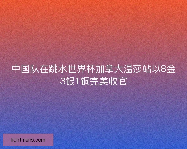 中国队在跳水世界杯加拿大温莎站以8金3银1铜完美收官