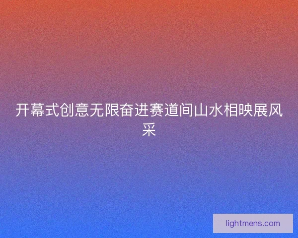开幕式创意无限奋进赛道间山水相映展风采 开幕式创意无限奋进赛道间山水相映展风采
