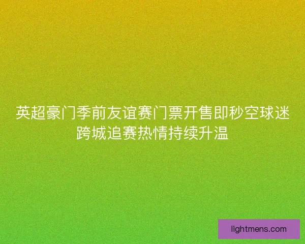 英超豪门季前友谊赛门票开售即秒空球迷跨城追赛热情持续升温