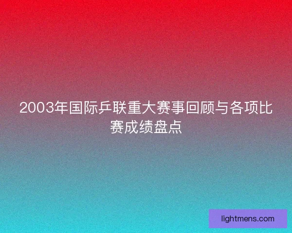2003年国际乒联重大赛事回顾与各项比赛成绩盘点