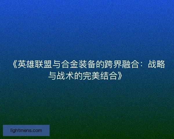 《英雄联盟与合金装备的跨界融合：战略与战术的完美结合》