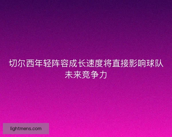 切尔西年轻阵容成长速度将直接影响球队未来竞争力