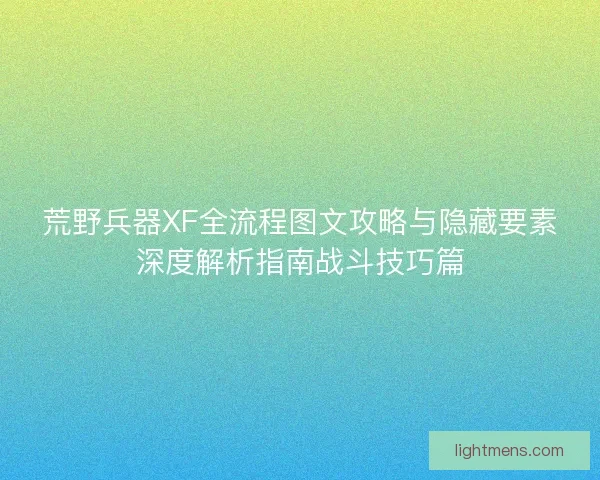 荒野兵器XF全流程图文攻略与隐藏要素深度解析指南战斗技巧篇
