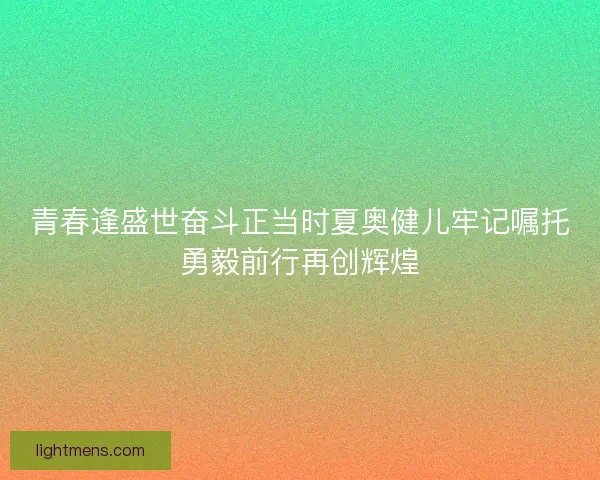 青春逢盛世奋斗正当时夏奥健儿牢记嘱托勇毅前行再创辉煌