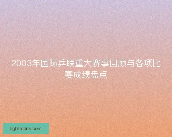 2003年国际乒联重大赛事回顾与各项比赛成绩盘点