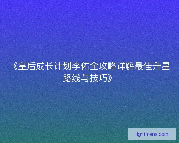 《皇后成长计划李佑全攻略详解最佳升星路线与技巧》