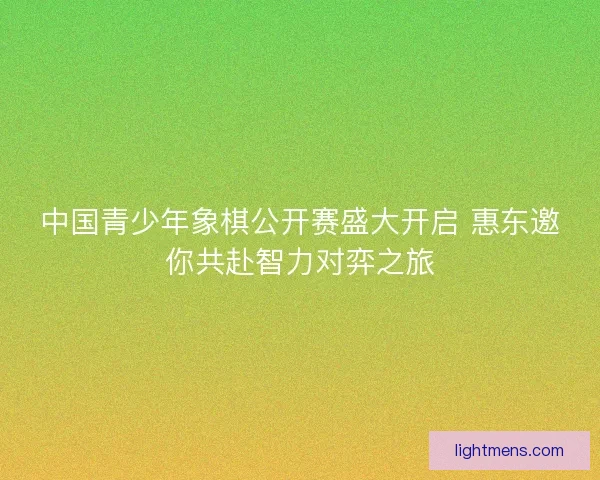 中国青少年象棋公开赛盛大开启 惠东邀你共赴智力对弈之旅