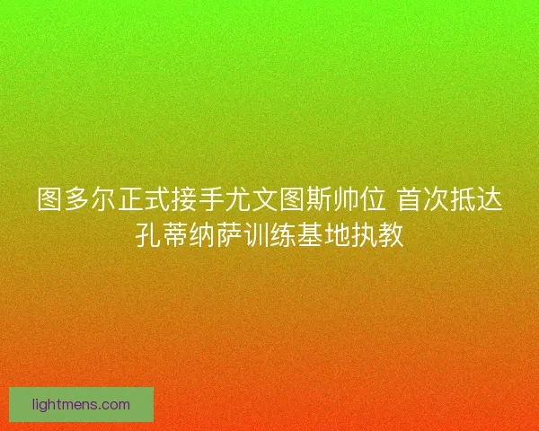 图多尔正式接手尤文图斯帅位 首次抵达孔蒂纳萨训练基地执教