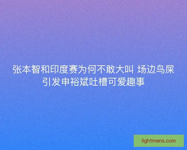 张本智和印度赛为何不敢大叫 场边鸟屎引发申裕斌吐槽可爱趣事
