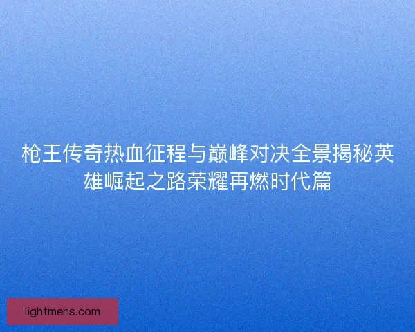 枪王传奇热血征程与巅峰对决全景揭秘英雄崛起之路荣耀再燃时代篇