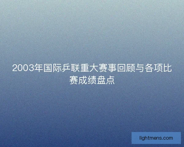 2003年国际乒联重大赛事回顾与各项比赛成绩盘点