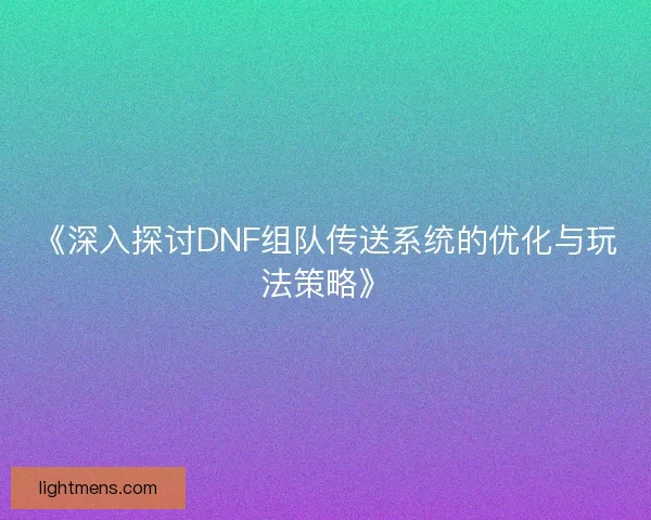 《深入探讨DNF组队传送系统的优化与玩法策略》