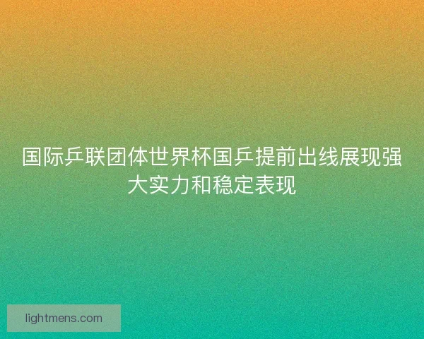 国际乒联团体世界杯国乒提前出线展现强大实力和稳定表现