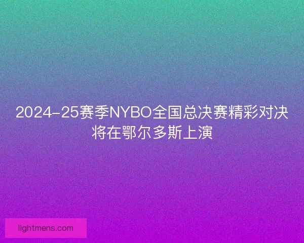 2024-25赛季NYBO全国总决赛精彩对决将在鄂尔多斯上演