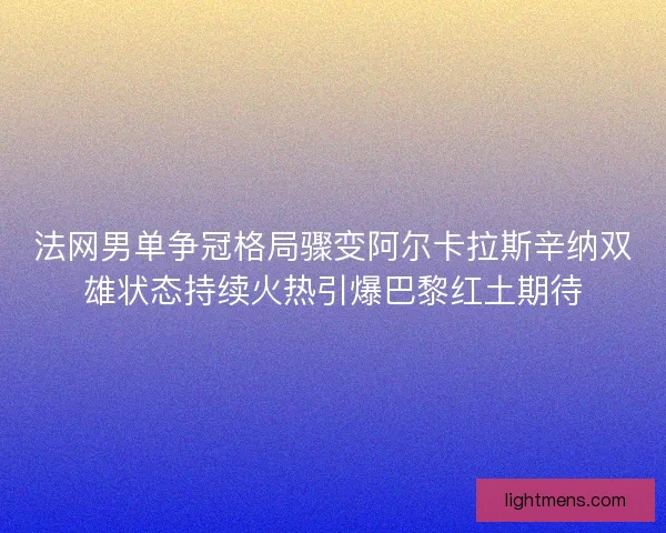 法网男单争冠格局骤变阿尔卡拉斯辛纳双雄状态持续火热引爆巴黎红土期待 法网男单争冠格局骤变阿尔卡拉斯辛纳双雄状态持续火热引爆巴黎红土期待