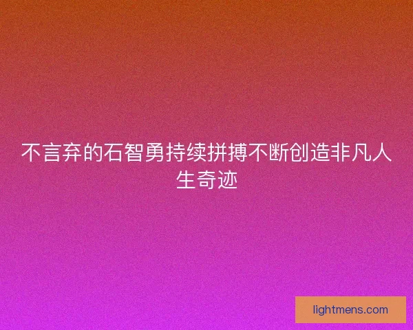 不言弃的石智勇持续拼搏不断创造非凡人生奇迹 不言弃的石智勇持续拼搏不断创造非凡人生奇迹