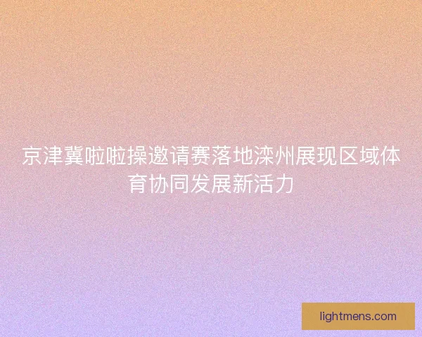 京津冀啦啦操邀请赛落地滦州展现区域体育协同发展新活力