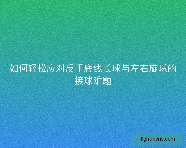 如何轻松应对反手底线长球与左右旋球的接球难题 如何轻松应对反手底线长球与左右旋球的接球难题
