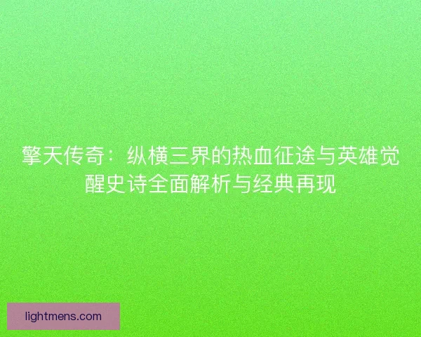 擎天传奇:纵横三界的热血征途与英雄觉醒史诗全面解析与经典再现 擎天传奇:纵横三界的热血征途与英雄觉醒史诗全面解析与经典再现